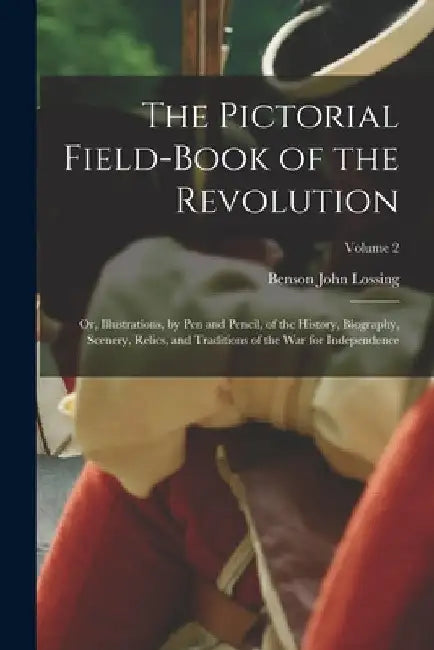 The Pictorial Field-Book of the Revolution; Or, Illustrations, by Pen and Pencil, of the History, Biography, Scenery, Relics, and Traditions of the Wa by Benson John Lossing