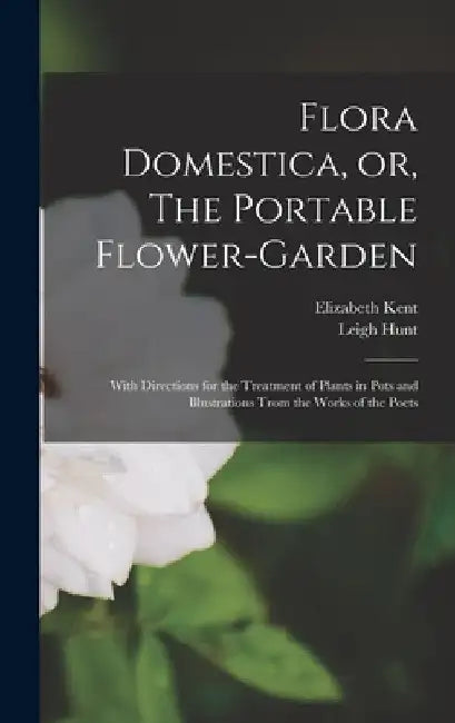Flora Domestica, or, The Portable Flower-garden: With Directions for the Treatment of Plants in Pots and Illustrations Trom the Works of the Poets by Elizabeth Kent