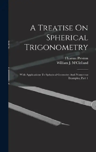 A Treatise On Spherical Trigonometry: With Applications To Spherical Geometry And Numerous Examples, Part 1 by William J. M'Clelland