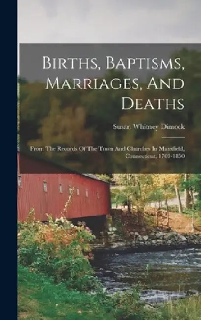 Births, Baptisms, Marriages, And Deaths: From The Records Of The Town And Churches In Mansfield, Connecticut, 1703-1850 by Susan Whitney Dimock