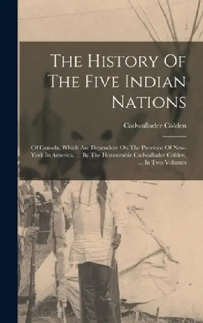 The History Of The Five Indian Nations: Of Canada, Which Are Dependent On The Province Of New-york In America, ... By The Honourable Cadwallader Colde by Cadwallader Colden