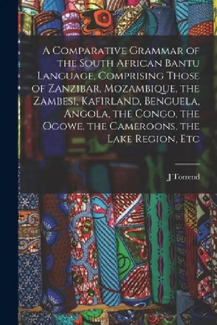 A Comparative Grammar of the South African Bantu Language, Comprising Those of Zanzibar, Mozambique, the Zambesi, Kafirland, Benguela, Angola, the Con by J. Torrend