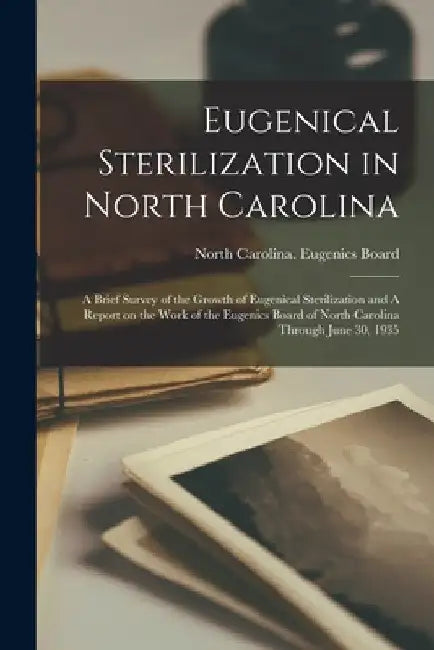 Eugenical Sterilization in North Carolina: A Brief Survey of the Growth of Eugenical Sterilization and A Report on the Work of the Eugenics Board of N by North Carolina Eugenics Board
