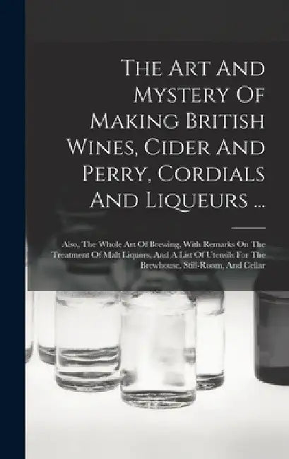 The Art And Mystery Of Making British Wines, Cider And Perry, Cordials And Liqueurs ...: Also, The Whole Art Of Brewing, With Remarks On The Treatment by Anonymous