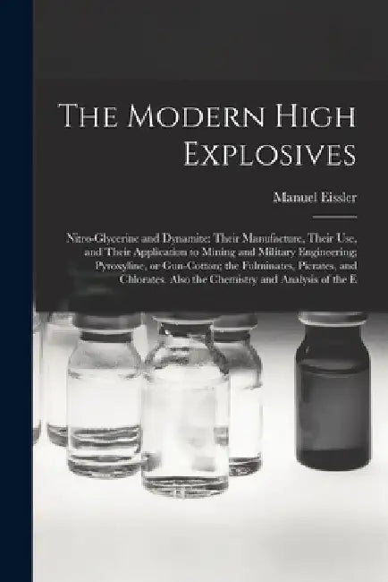 The Modern High Explosives: Nitro-glycerine and Dynamite: Their Manufacture, Their use, and Their Application to Mining and Military Engineering; by Manuel Eissler