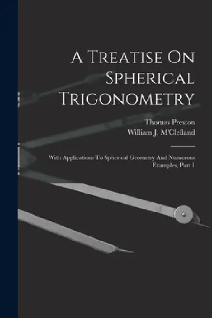 A Treatise On Spherical Trigonometry: With Applications To Spherical Geometry And Numerous Examples, Part 1 by William J. M'Clelland