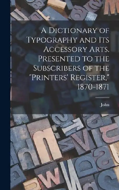 A Dictionary of Typography and Its Accessory Arts. Presented to the Subscribers of the "Printers' Register," 1870-1871 by John 1840-1902 Southward