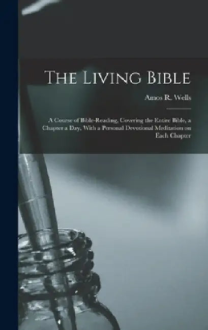 The Living Bible: A Course of Bible-reading, Covering the Entire Bible, a Chapter a Day, With a Personal Devotional Meditation on Each Chapter by Amos R. (Amos Russel) 1862-1933 Wells