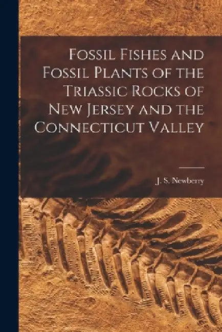 Fossil Fishes and Fossil Plants of the Triassic Rocks of New Jersey and the Connecticut Valley by J. S. 1822-1892 Newberry