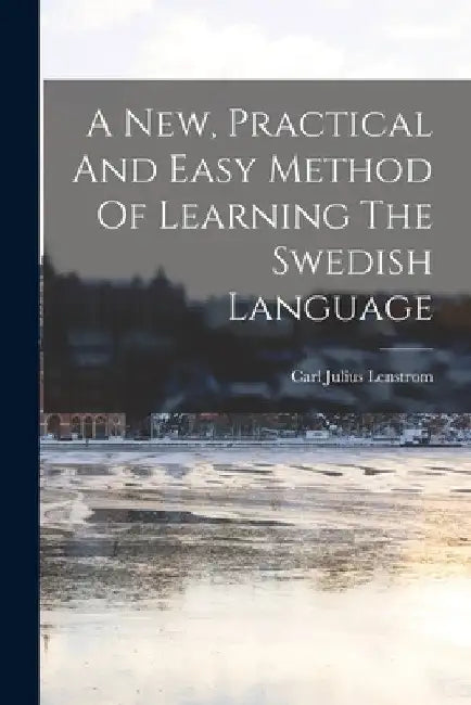 A New, Practical And Easy Method Of Learning The Swedish Language by Carl Julius Lenstrom