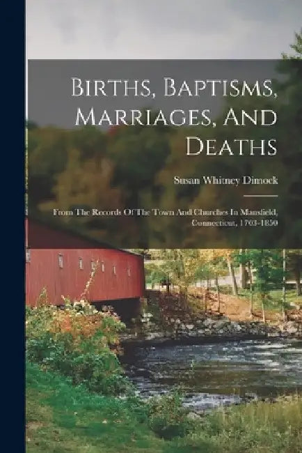 Births, Baptisms, Marriages, And Deaths: From The Records Of The Town And Churches In Mansfield, Connecticut, 1703-1850 by Susan Whitney Dimock