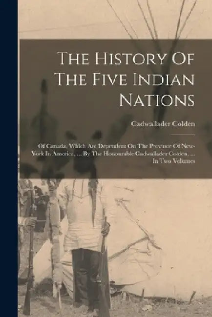 The History Of The Five Indian Nations: Of Canada, Which Are Dependent On The Province Of New-york In America, ... By The Honourable Cadwallader Colde by Cadwallader Colden