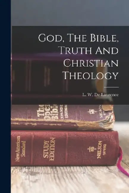 God, The Bible, Truth And Christian Theology by L. W. (Lauron William) B. De Laurence