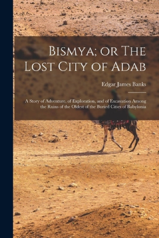 Bismya; or The Lost City of Adab: A Story of Adventure, of Exploration, and of Excavation Among the Ruins of the Oldest of the Buried Cities of Babylo by Edgar James Banks