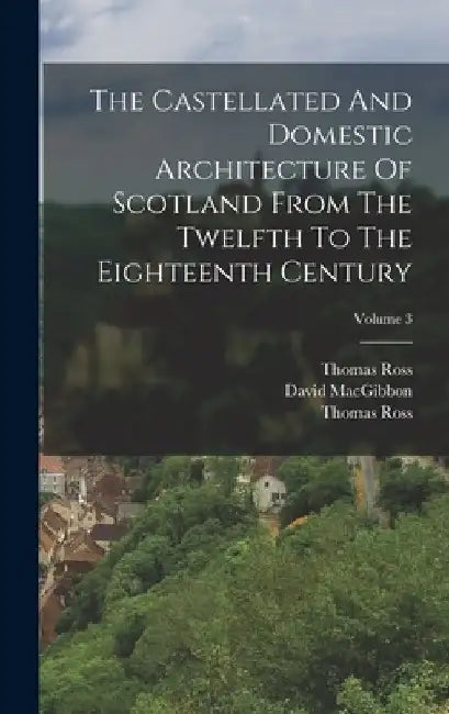 The Castellated And Domestic Architecture Of Scotland From The Twelfth To The Eighteenth Century; Volume 3 by David Macgibbon
