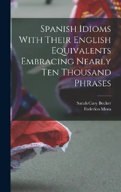 Spanish Idioms With Their English Equivalents Embracing Nearly Ten Thousand Phrases by Sarah Cary Becker