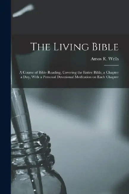 The Living Bible: A Course of Bible-reading, Covering the Entire Bible, a Chapter a Day, With a Personal Devotional Meditation on Each Chapter by Amos R. (Amos Russel) 1862-1933 Wells
