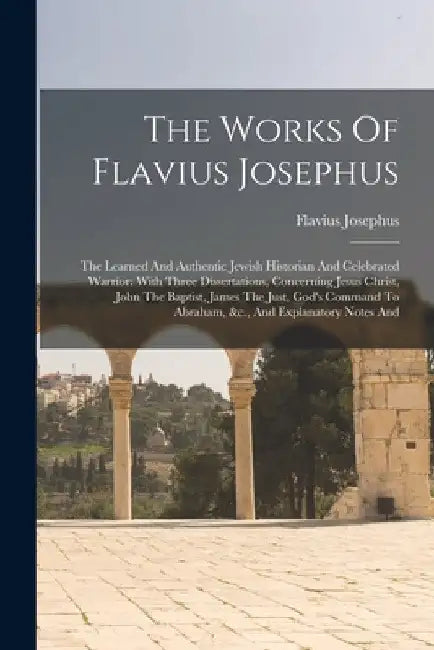 The Works Of Flavius Josephus: The Learned And Authentic Jewish Historian And Celebrated Warrior: With Three Dissertations, Concerning Jesus Christ, by Flavius Josephus