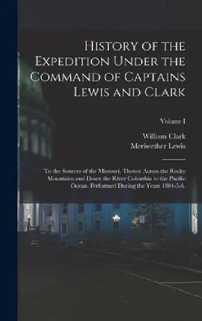History of the Expedition Under the Command of Captains Lewis and Clark: To the Sources of the Missouri, Thence Across the Rocky Mountains and Down th by Meriwether Lewis