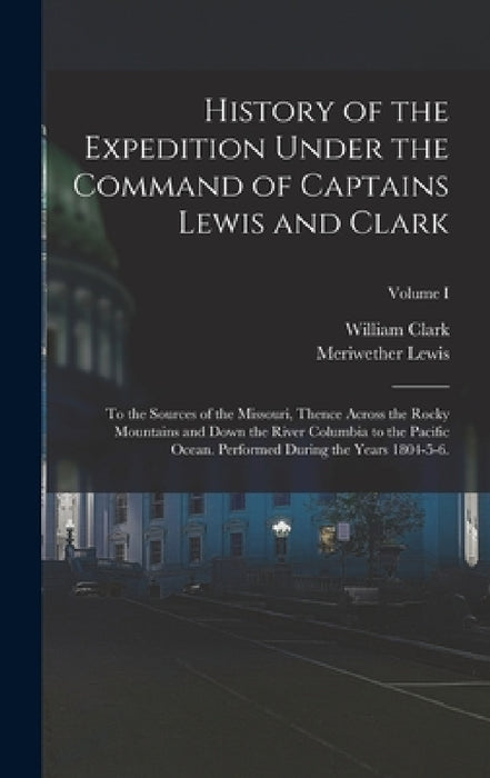 History of the Expedition Under the Command of Captains Lewis and Clark: To the Sources of the Missouri, Thence Across the Rocky Mountains and Down th by Meriwether Lewis, William Clark