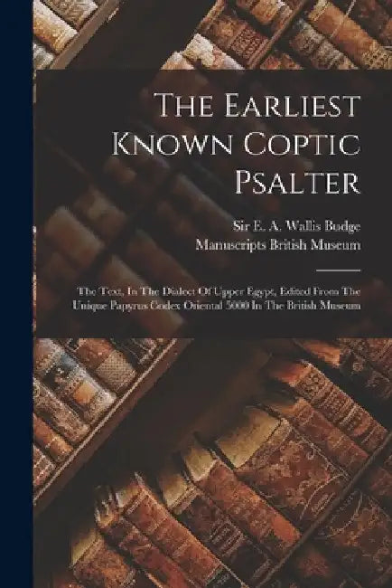 The Earliest Known Coptic Psalter: The Text, In The Dialect Of Upper Egypt, Edited From The Unique Papyrus Codex Oriental 5000 In The British Museum by E. A. Wallis (Ernest Alfred Wa Budge
