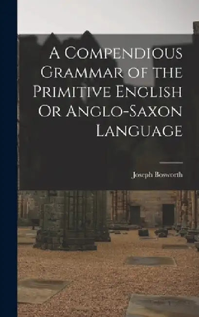 A Compendious Grammar of the Primitive English Or Anglo-Saxon Language by Joseph Bosworth