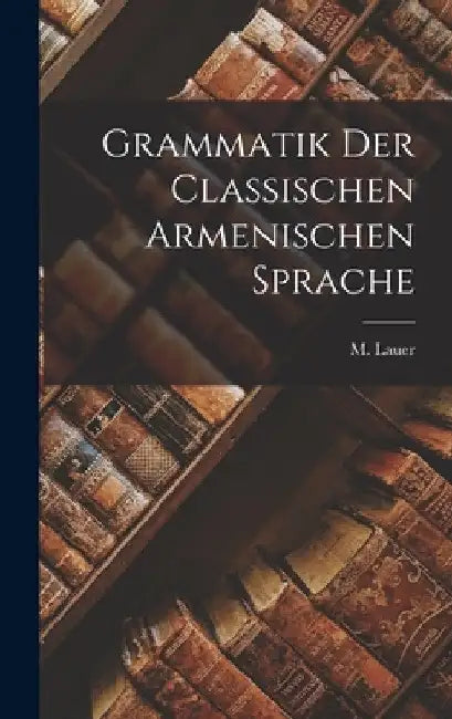 Grammatik der Classischen Armenischen Sprache by M. Lauer