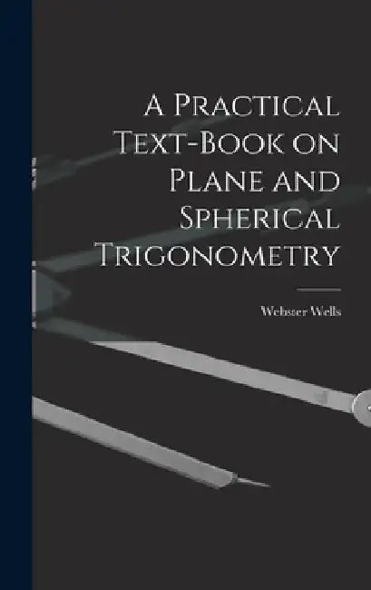 A Practical Text-Book on Plane and Spherical Trigonometry by Webster Wells