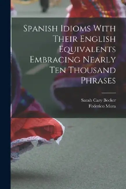 Spanish Idioms With Their English Equivalents Embracing Nearly Ten Thousand Phrases by Sarah Cary Becker