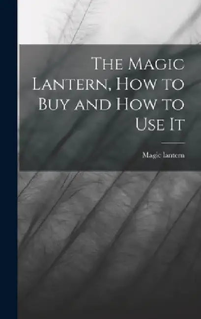 The Magic Lantern, How to Buy and How to Use It by Magic Lantern