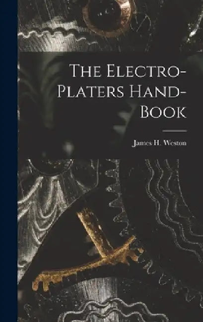 The Electro-Platers Hand-Book by James H. Weston