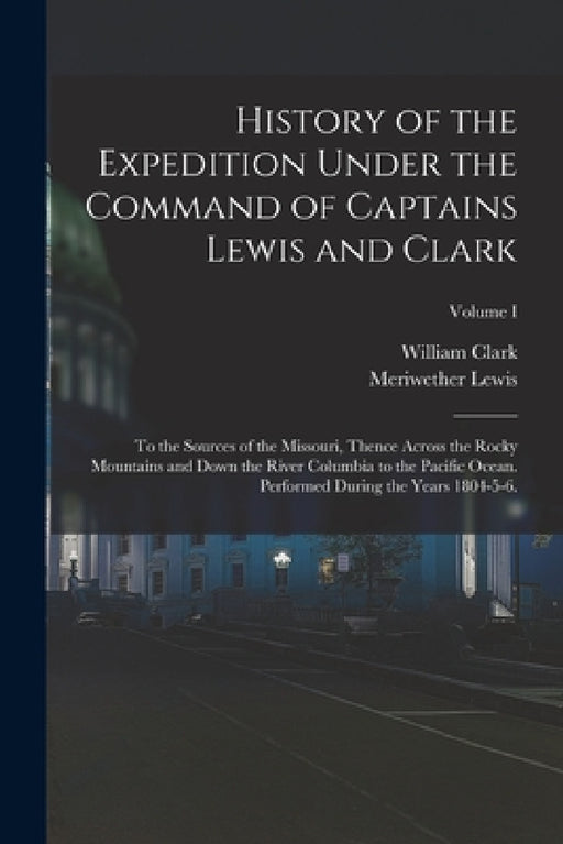 History of the Expedition Under the Command of Captains Lewis and Clark: To the Sources of the Missouri, Thence Across the Rocky Mountains and Down th by Meriwether Lewis, William Clark