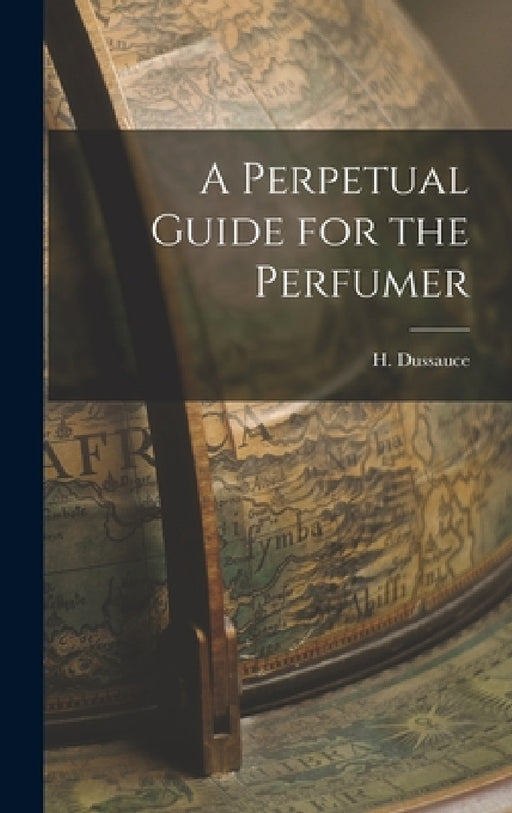 A Perpetual Guide for the Perfumer by H. Dussauce