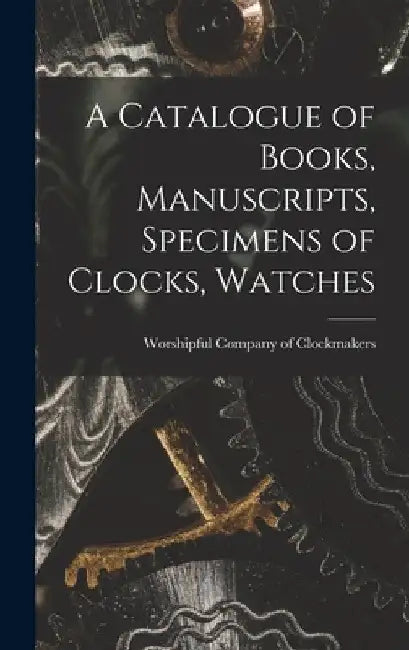 A Catalogue of Books, Manuscripts, Specimens of Clocks, Watches by Worshipful Company of Clockmakers