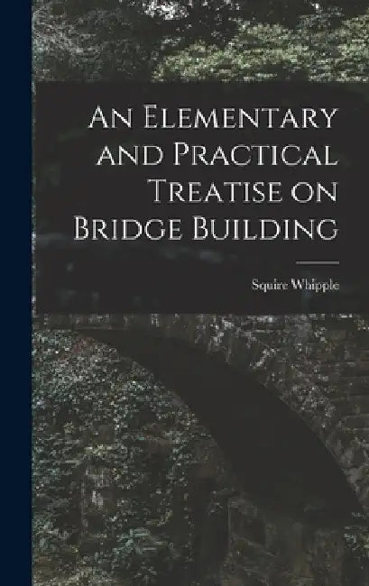 An Elementary and Practical Treatise on Bridge Building by Squire Whipple