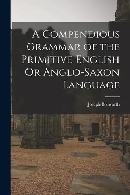 A Compendious Grammar of the Primitive English Or Anglo-Saxon Language by Joseph Bosworth