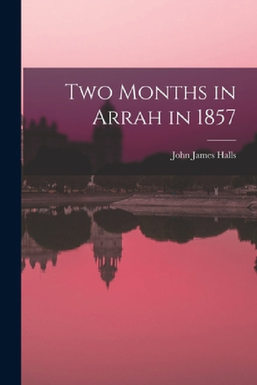 Two Months in Arrah in 1857 by John James Halls