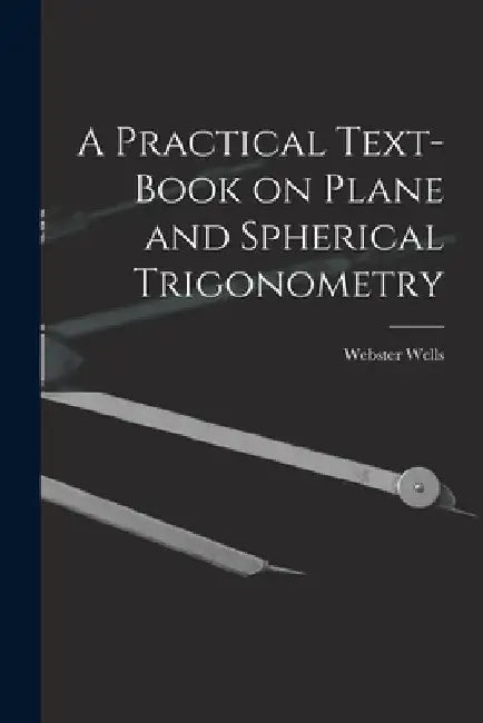 A Practical Text-Book on Plane and Spherical Trigonometry by Webster Wells