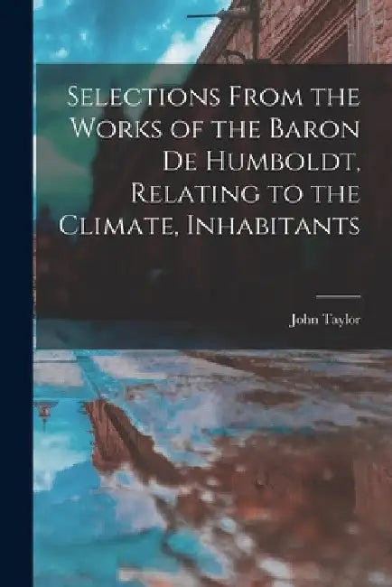 Selections From the Works of the Baron de Humboldt, Relating to the Climate, Inhabitants by John Taylor