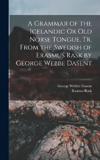 A Grammar of the Icelandic Or Old Norse Tongue, Tr. From the Swedish of Erasmus Rask by George Webbe Dasent by George Webbe Dasent