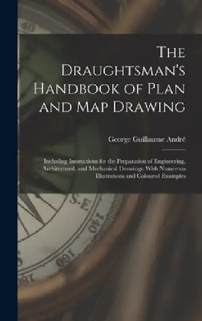 The Draughtsman's Handbook of Plan and Map Drawing: Including Instructions for the Preparation of Engineering, Architectural, and Mechanical Drawings. by George Guillaume André