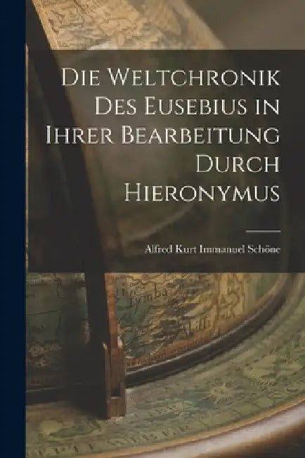 Die Weltchronik des Eusebius in Ihrer Bearbeitung Durch Hieronymus by Alfred Kurt Immanuel Schöne