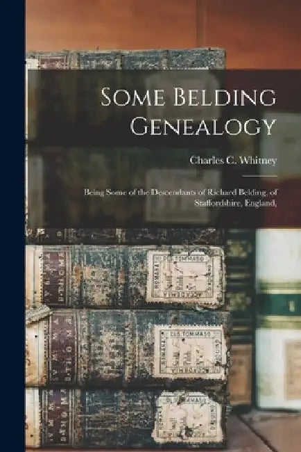 Some Belding Genealogy: Being Some of the Descendants of Richard Belding, of Staffordshire, England, by Whitney Charles C. (Charles Carroll)