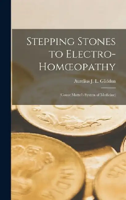 Stepping Stones to Electro-Homoeopathy: (Count Mattei's System of Medicine) by Aurelius J. L. Gliddon