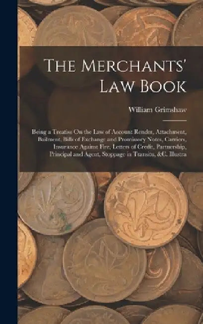 The Merchants' Law Book: Being a Treatise On the Law of Account Render, Attachment, Bailment, Bills of Exchange and Promissory Notes, Carriers, by William Grimshaw