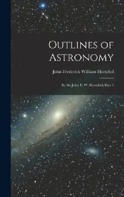 Outlines of Astronomy: By Sir John F. W. Herschel, Part 1 by John Frederick William Herschel