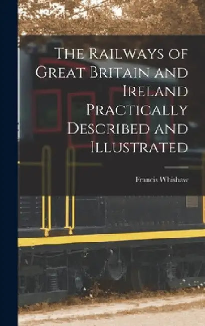 The Railways of Great Britain and Ireland Practically Described and Illustrated by Francis Whishaw
