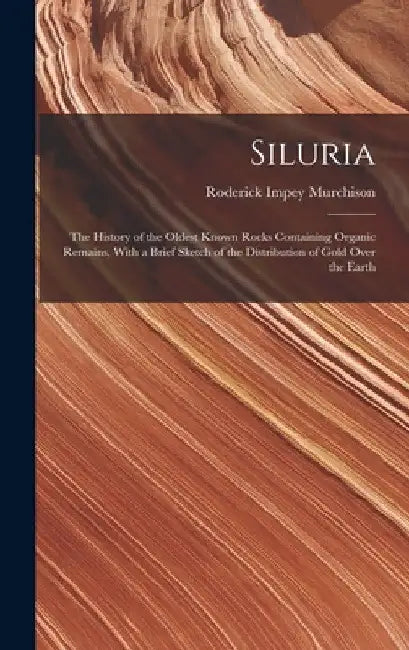 Siluria: The History of the Oldest Known Rocks Containing Organic Remains, With a Brief Sketch of the Distribution of Gold Over the Earth by Roderick Impey Murchison