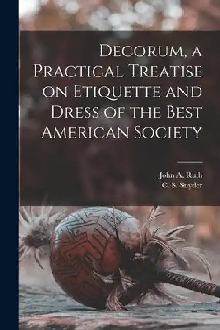 Decorum, a Practical Treatise on Etiquette and Dress of the Best American Society by John A. Ruth