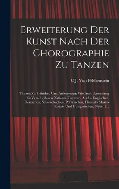 Erweiterung Der Kunst Nach Der Chorographie Zu Tanzen: Tänzen Zu Erfinden, Und Aufzusetzen; Wie Auch Anweisung Zu Verschiedenen National-Taenzen, Als by C. J. Von Feldtenstein